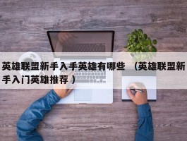 英雄联盟新手入手英雄有哪些 （英雄联盟新手入门英雄推荐 ）