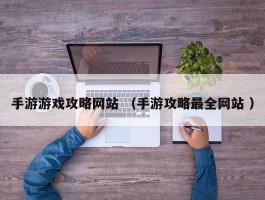 手游游戏攻略网站 （手游攻略最全网站 ）