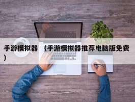 手游模拟器 （手游模拟器推荐电脑版免费 ）