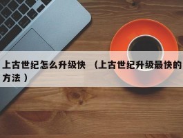 上古世纪怎么升级快 （上古世纪升级最快的方法 ）