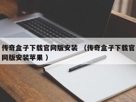 传奇盒子下载官网版安装 （传奇盒子下载官网版安装苹果 ）