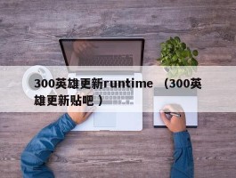 300英雄更新runtime （300英雄更新贴吧 ）