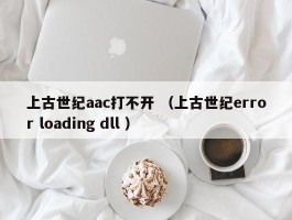 上古世纪aac打不开 （上古世纪error loading dll ）