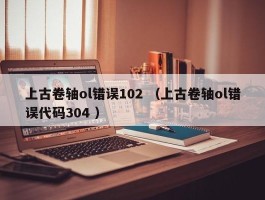 上古卷轴ol错误102 （上古卷轴ol错误代码304 ）