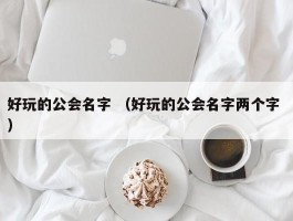 好玩的公会名字 （好玩的公会名字两个字 ）
