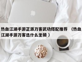 热血江湖手游正派刀客武功搭配推荐 （热血江湖手游刀客选什么坐骑 ）