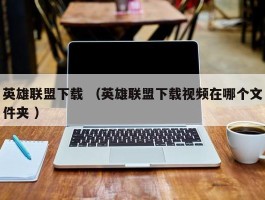 英雄联盟下载 （英雄联盟下载视频在哪个文件夹 ）