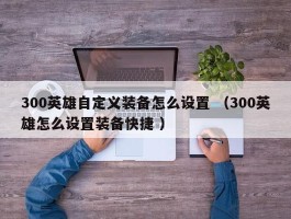 300英雄自定义装备怎么设置 （300英雄怎么设置装备快捷 ）