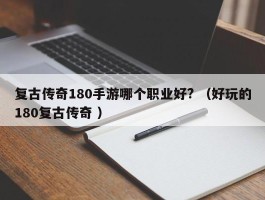 复古传奇180手游哪个职业好? （好玩的180复古传奇 ）
