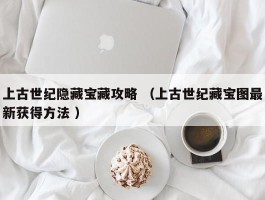 上古世纪隐藏宝藏攻略 （上古世纪藏宝图最新获得方法 ）