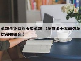 英雄杀免费领五星英雄 （英雄杀十大最强英雄闯关组合 ）