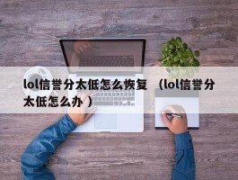 lol信誉分太低怎么恢复 （lol信誉分太低怎么办 ）