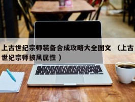 上古世纪宗师装备合成攻略大全图文 （上古世纪宗师披风属性 ）