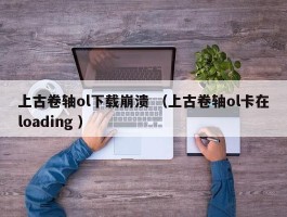 上古卷轴ol下载崩溃 （上古卷轴ol卡在loading ）