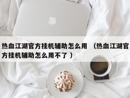 热血江湖官方挂机辅助怎么用 （热血江湖官方挂机辅助怎么用不了 ）