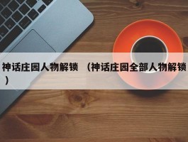 神话庄园人物解锁 （神话庄园全部人物解锁 ）