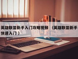 英雄联盟新手入门攻略视频 （英雄联盟新手快速入门 ）