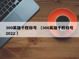 300英雄千胜称号 （300英雄千胜称号2022 ）