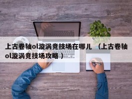 上古卷轴ol漩涡竞技场在哪儿 （上古卷轴ol漩涡竞技场攻略 ）