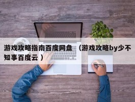 游戏攻略指南百度网盘 （游戏攻略by少不知事百度云 ）