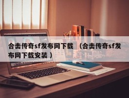 合击传奇sf发布网下载 （合击传奇sf发布网下载安装 ）