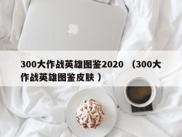 300大作战英雄图鉴2020 （300大作战英雄图鉴皮肤 ）