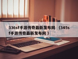 336sf手游传奇最新发布网 （345sf手游传奇最新发布网 ）