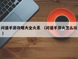 问道手游攻略大全火系 （问道手游火怎么玩 ）
