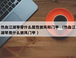 热血江湖琴穿什么属性披风和门甲 （热血江湖琴用什么披风门甲 ）