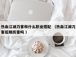 热血江湖刀客和什么职业搭配 （热血江湖刀客后期厉害吗 ）