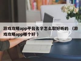 游戏攻略app平台名字怎么取好听的 （游戏攻略app哪个好 ）