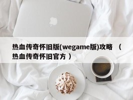热血传奇怀旧版(wegame版)攻略 （热血传奇怀旧官方 ）