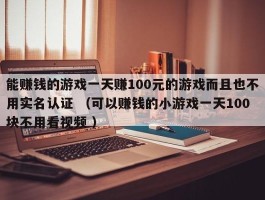 能赚钱的游戏一天赚100元的游戏而且也不用实名认证 （可以赚钱的小游戏一天100块不用看视频 ）