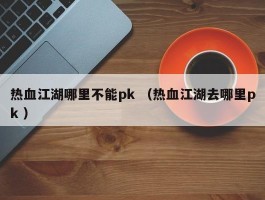热血江湖哪里不能pk （热血江湖去哪里pk ）