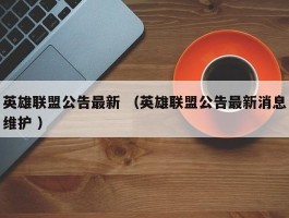 英雄联盟公告最新 （英雄联盟公告最新消息维护 ）