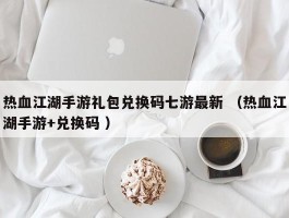热血江湖手游礼包兑换码七游最新 （热血江湖手游+兑换码 ）