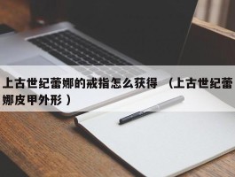 上古世纪蕾娜的戒指怎么获得 （上古世纪蕾娜皮甲外形 ）