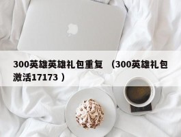 300英雄英雄礼包重复 （300英雄礼包激活17173 ）