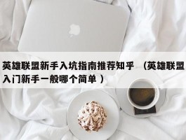 英雄联盟新手入坑指南推荐知乎 （英雄联盟入门新手一般哪个简单 ）