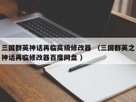 三国群英神话再临高级修改器 （三国群英之神话再临修改器百度网盘 ）