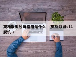 英雄联盟脱坑指南是什么 （英雄联盟s11脱坑 ）