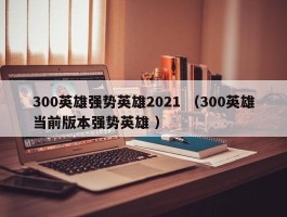 300英雄强势英雄2021 （300英雄当前版本强势英雄 ）