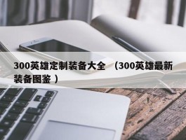 300英雄定制装备大全 （300英雄最新装备图鉴 ）
