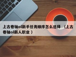 上古卷轴ol新手任务顺序怎么选择 （上古卷轴ol新人职业 ）