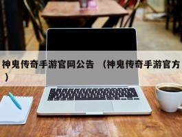 神鬼传奇手游官网公告 （神鬼传奇手游官方 ）