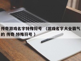 传奇游戏名字特殊符号 （游戏名字大全霸气的 传奇 特殊符号 ）