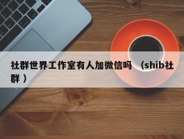 社群世界工作室有人加微信吗 （shib社群 ）