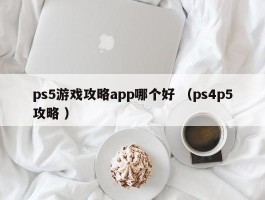 ps5游戏攻略app哪个好 （ps4p5攻略 ）