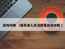 游戏攻略 （提高老人生活质量游戏攻略 ）
