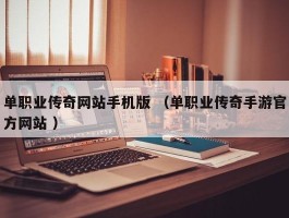 单职业传奇网站手机版 （单职业传奇手游官方网站 ）